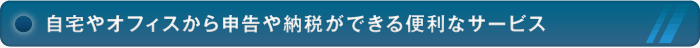 自宅やオフィスから申告や納税ができる便利なサービス